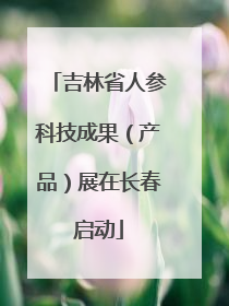 吉林省人参科技成果（产品）展在长春启动